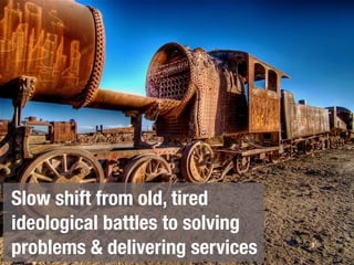 Slow shift from old, tired
ideological battles to solving
problems & delivering services
 