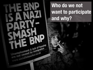Who do we not
want to participate
and why?
 