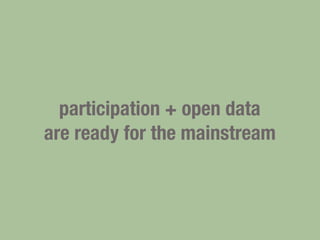 participation + open data
are ready for the mainstream
 