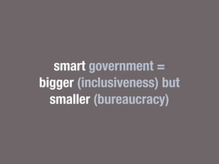 smart government =
bigger (inclusiveness) but
smaller (bureaucracy)
 