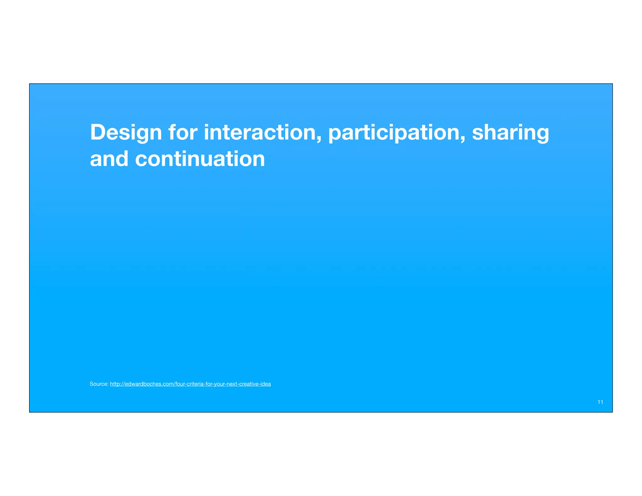 Design for interaction, participation, sharing
and continuation




Source: http://edwardboches.com/four-criteria-for-your-next-creative-idea


                                                                            11
 