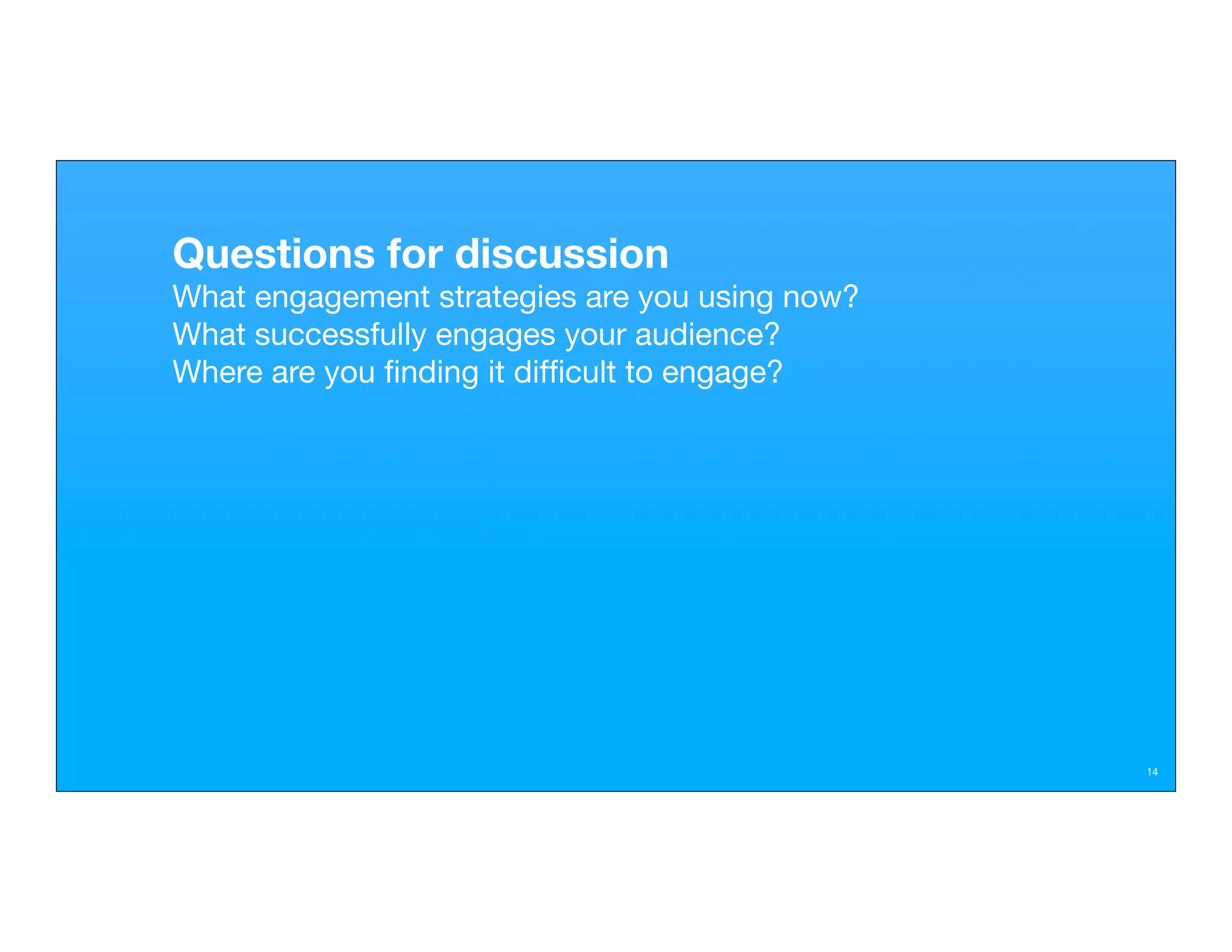 Questions for discussion
What engagement strategies are you using now?
What successfully engages your audience?
Where are you ﬁnding it difﬁcult to engage?




                                                14
 