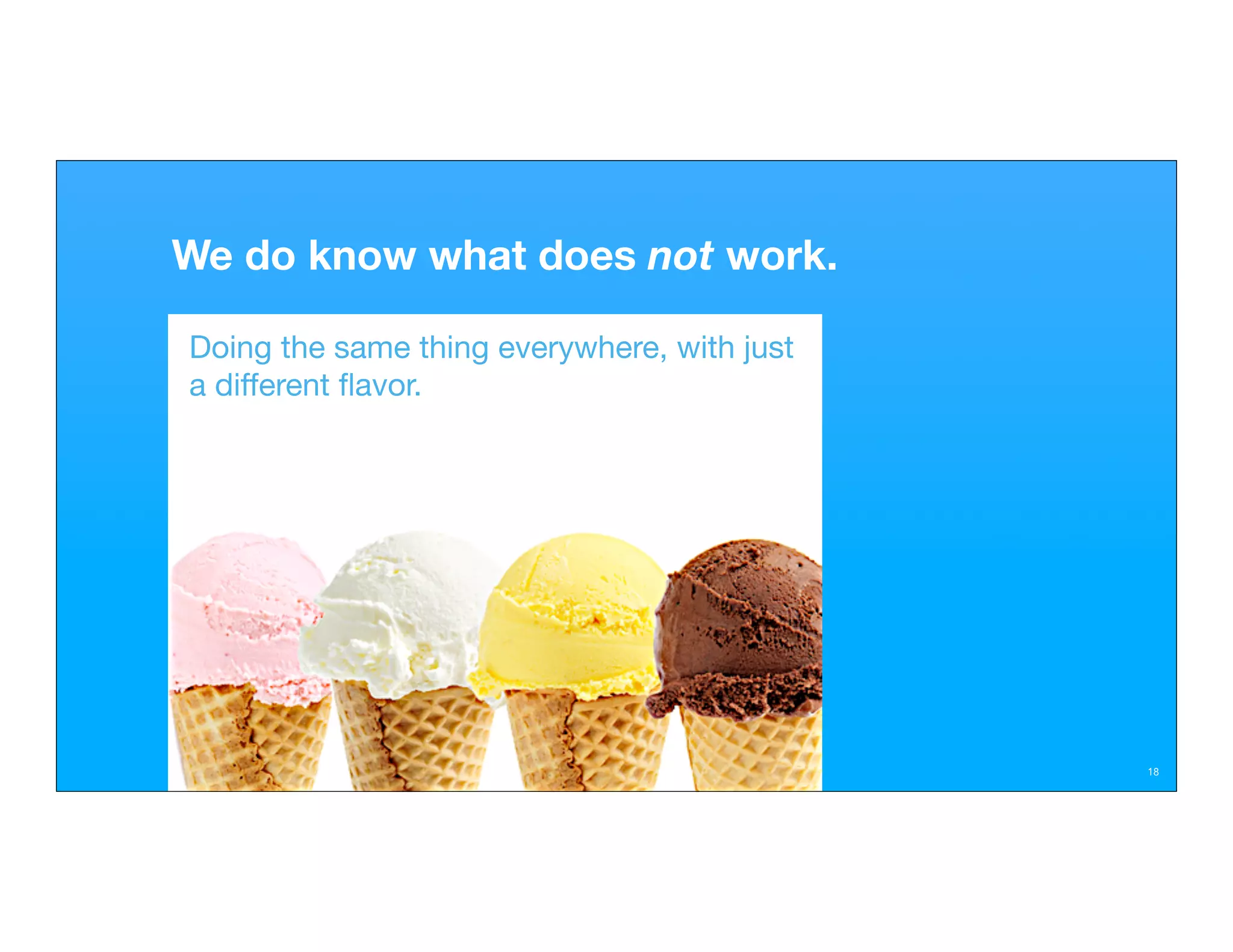 We do know what does not work.

Doing the same thing everywhere, with just
a different ﬂavor.




                                             18
 