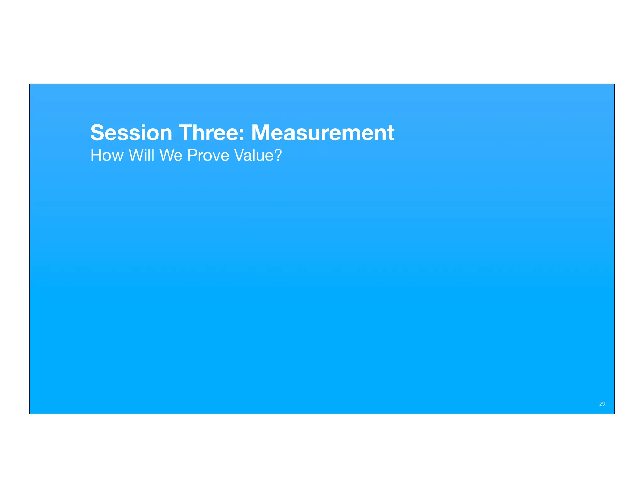 Session Three: Measurement
How Will We Prove Value?




                             29
 