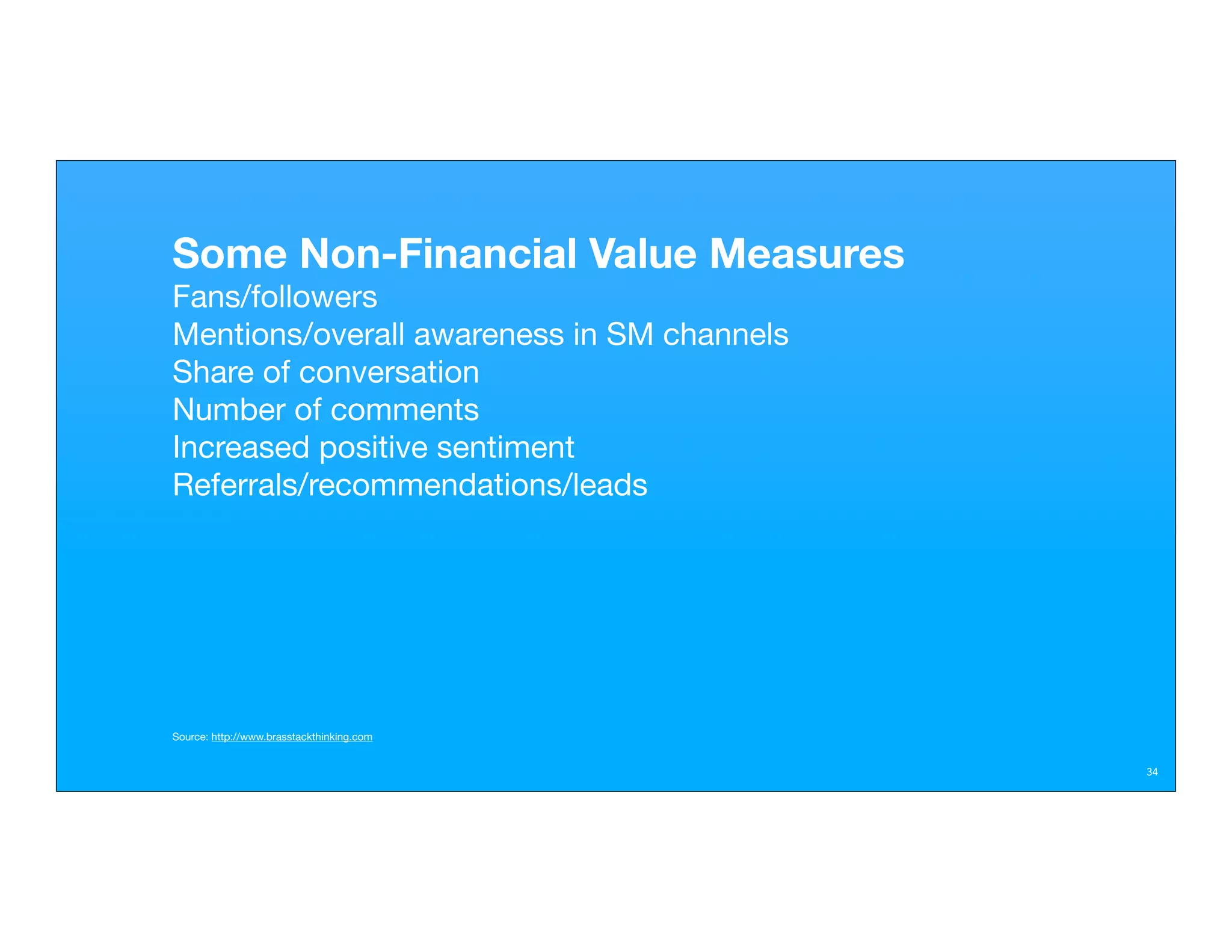 Some Non-Financial Value Measures
Fans/followers
Mentions/overall awareness in SM channels
Share of conversation
Number of comments
Increased positive sentiment
Referrals/recommendations/leads




Source: http://www.brasstackthinking.com


                                            34
 