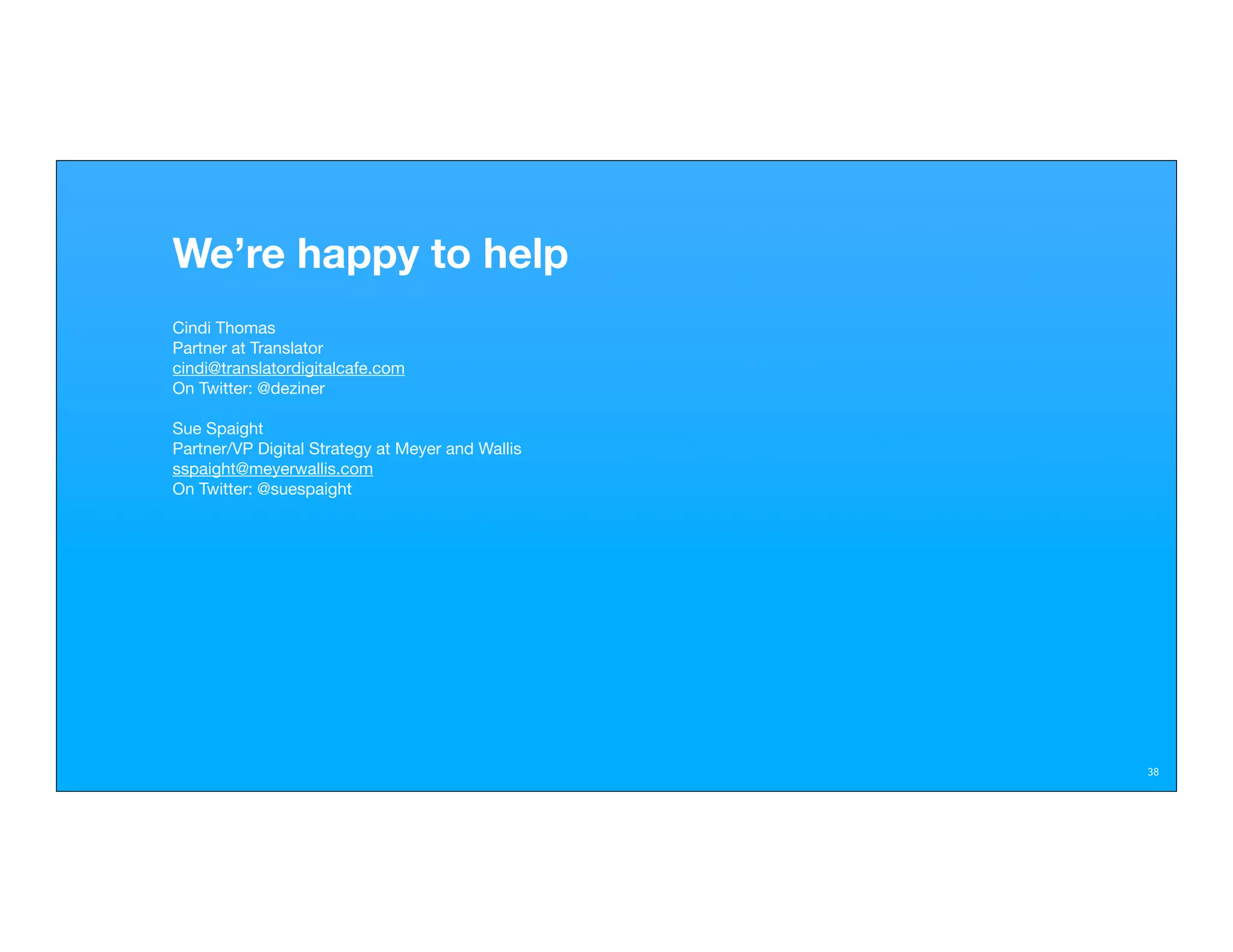 We’re happy to help
Cindi Thomas
Partner at Translator
cindi@translatordigitalcafe.com
On Twitter: @deziner

Sue Spaight
Partner/VP Digital Strategy at Meyer and Wallis
sspaight@meyerwallis.com
On Twitter: @suespaight




                                                  38
 