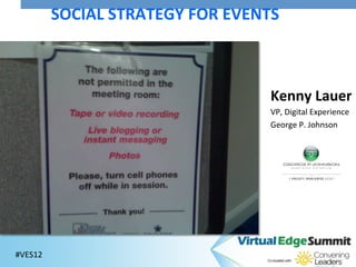 SOCIAL	
  STRATEGY	
  FOR	
  EVENTS	
  



                                                 Kenny	
  Lauer	
  
                                                 VP,	
  Digital	
  Experience	
  
                                                 George	
  P.	
  Johnson	
  
                                                 	
  




#VES12	
  
 