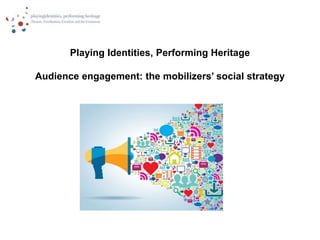 Playing Identities, Performing Heritage
Audience engagement: the mobilizers’ social strategy
 