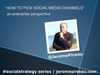 “HOW TO PICK SOCIAL MEDIA CHANNELS”
 an enterprise perspective




#socialstrategy series | jeromepineau.com
 