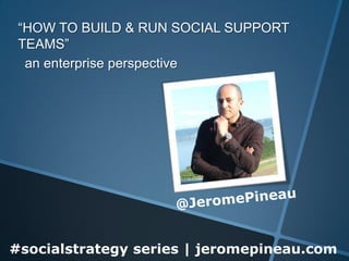 “HOW TO BUILD & RUN SOCIAL SUPPORT
 TEAMS”
  an enterprise perspective




#socialstrategy series | jeromepineau.com
 