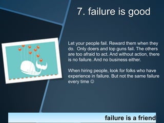 7. failure is good

Let your people fail. Reward them when they
do. Only doers and top guns fail. The others
are too afrai...