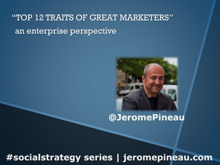 #socialstrategy series | jeromepineau.com“TOP 12 TRAITS OF GREAT MARKETERS” 
@JeromePineauan enterprise perspective  