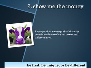 2. show me the money

Every product message should always
contain evidence of value, power, and
differentiation.

be first, be unique, or be different.

 