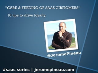 “CARE & FEEDING OF SAAS CUSTOMERS”
10 tips to drive loyalty

#saas series | jeromepineau.com

 