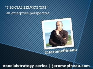 #socialstrategy series | jeromepineau.com
“7 SOCIAL SERVICE TIPS”
an enterprise perspective
 