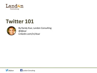 Twitter 101
By Randy Ksar, Landon Consulting
@djksar
Linkedin.com/in/rksar

Social Strategy for Your Startup

@djksar

Landon Consulting

 