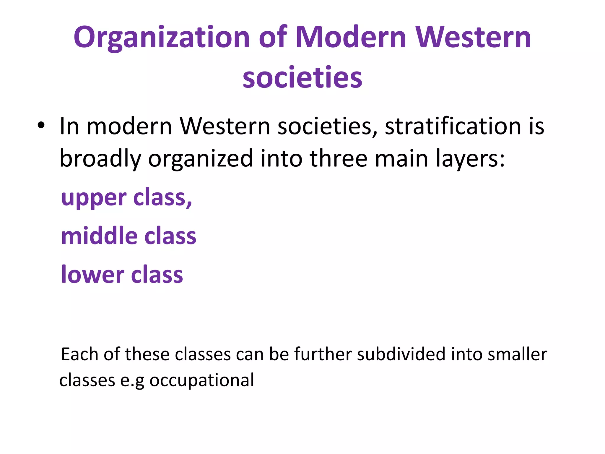 Organization of Modern Western
               societies
• In modern Western societies, stratification is
  broadly organized into three main layers:
  upper class,
  middle class
  lower class

  Each of these classes can be further subdivided into smaller
  classes e.g occupational
 