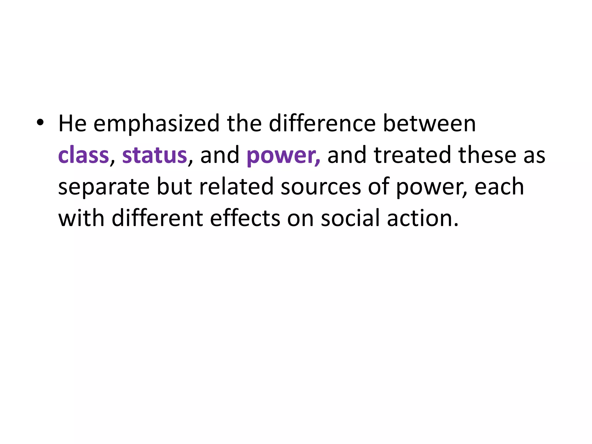• He emphasized the difference between
  class, status, and power, and treated these as
  separate but related sources of power, each
  with different effects on social action.
 