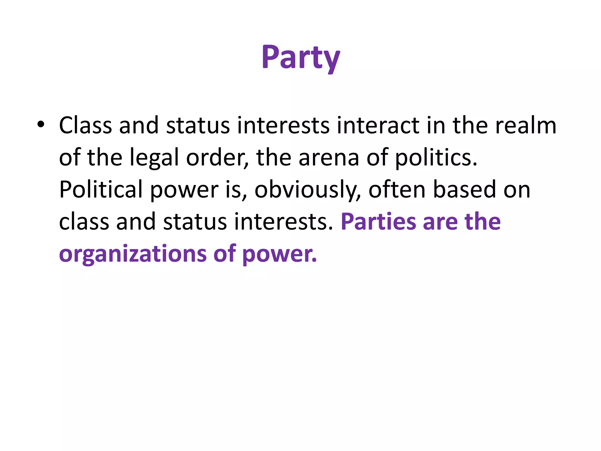 Party
• Class and status interests interact in the realm
  of the legal order, the arena of politics.
  Political power is, obviously, often based on
  class and status interests. Parties are the
  organizations of power.
 