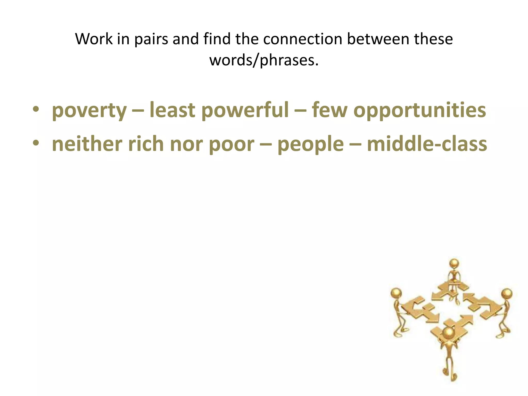 Work in pairs and find the connection between these
                       words/phrases.

• poverty – least powerful – few opportunities
• neither rich nor poor – people – middle-class
 