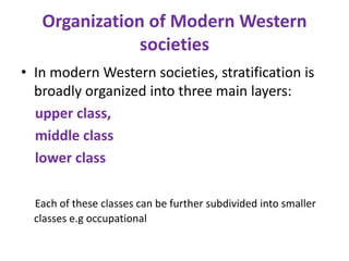 Organization of Modern Western
               societies
• In modern Western societies, stratification is
  broadly organized into three main layers:
  upper class,
  middle class
  lower class

  Each of these classes can be further subdivided into smaller
  classes e.g occupational
 