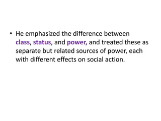 • He emphasized the difference between
  class, status, and power, and treated these as
  separate but related sources of power, each
  with different effects on social action.
 