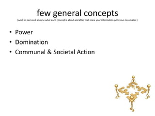 few general concepts
  (work in pairs and analyse what each concept is about and after that share your information with your classmates )




• Power
• Domination
• Communal & Societal Action
 