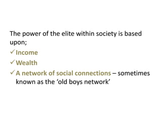 The power of the elite within society is based
upon;
Income
Wealth
A network of social connections – sometimes
  known as the ‘old boys network’
 