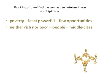 Work in pairs and find the connection between these
                       words/phrases.

• poverty – least powerful – few opportunities
• neither rich nor poor – people – middle-class
 