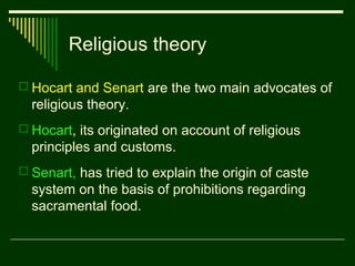 Religious theory
 Hocart and Senart are the two main advocates of

religious theory.
 Hocart, its originated on account of religious

principles and customs.
 Senart, has tried to explain the origin of caste

system on the basis of prohibitions regarding
sacramental food.

 