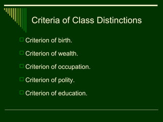 Criteria of Class Distinctions
 Criterion of birth.
 Criterion of wealth.
 Criterion of occupation.
 Criterion of polity.
 Criterion of education.

 