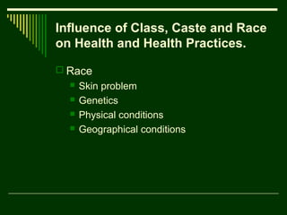 Influence of Class, Caste and Race
on Health and Health Practices.
 Race





Skin problem
Genetics
Physical conditions
Geographical conditions

 