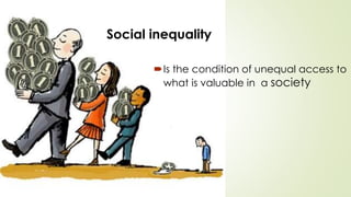 Social inequality 
Is the condition of unequal access to 
what is valuable in a society 
 