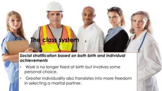 The class system 
Social stratification based on both birth and individual 
achievements 
• Work is no longer fixed at birth but involves some 
personal choice. 
• Greater individuality also translates into more freedom 
in selecting a marital partner. 
 