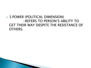  3.POWER (POLITICAL DIMENSION)
-REFERS TO PERSON’S ABILITY TO
GET THEIR WAY DESPITE THE RESISTANCE OF
OTHERS.
 