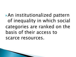 An institutionalized pattern
of inequality in which social
categories are ranked on the
basis of their access to
scarce resources.
 