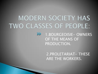 1.BOURGEOISIE- OWNERS
OF THE MEANS OF
PRODUCTION.
2.PROLETARIAT- THESE
ARE THE WORKERS.
 
