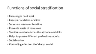 Functions of social stratification
• Encourages hard work
• Ensures circulation of elites
• Serves an economic function
• Prevents waste of resources
• Stabilises and reinforces the attitude and skills
• Helps to pursue different professions or jobs
• Social control
• Controlling effect on the ‘shady’ world
 