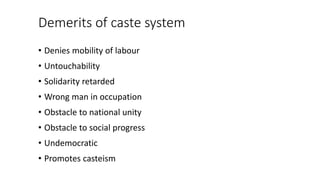 Demerits of caste system
• Denies mobility of labour
• Untouchability
• Solidarity retarded
• Wrong man in occupation
• Obstacle to national unity
• Obstacle to social progress
• Undemocratic
• Promotes casteism
 