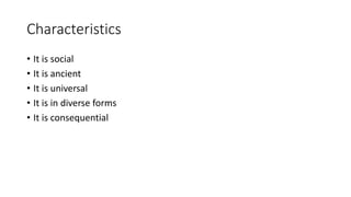 Characteristics
• It is social
• It is ancient
• It is universal
• It is in diverse forms
• It is consequential
 