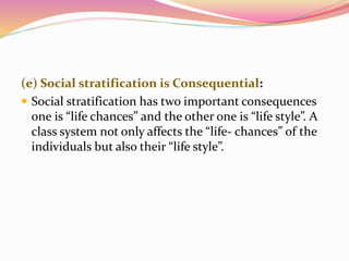 (e) Social stratification is Consequential:
 Social stratification has two important consequences
one is “life chances” and the other one is “life style”. A
class system not only affects the “life- chances” of the
individuals but also their “life style”.
 