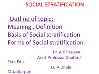 SOCIAL STRATIFICATION
Outline of topic:-
Meaning , Definition
Basis of Social stratification
Forms of Social stratification.
Dr. A.K.Paswan
Asstt.Professor,Deptt.of
Extn.Edu.
T.C.A,Dholi(
Muzaffarpur)
 