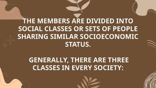 THE MEMBERS ARE DIVIDED INTO
SOCIAL CLASSES OR SETS OF PEOPLE
SHARING SIMILAR SOCIOECONOMIC
STATUS.
GENERALLY, THERE ARE THREE
CLASSES IN EVERY SOCIETY:
 