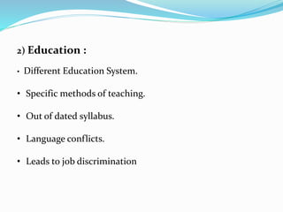 2) Education :
• Different Education System.
• Specific methods of teaching.
• Out of dated syllabus.
• Language conflicts.
• Leads to job discrimination
 