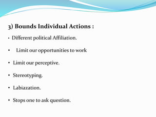 3) Bounds Individual Actions :
• Different political Affiliation.
• Limit our opportunities to work
• Limit our perceptive.
• Stereotyping.
• Labiazation.
• Stops one to ask question.
 