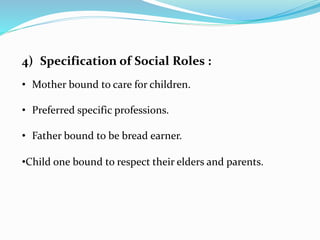 4) Specification of Social Roles :
• Mother bound to care for children.
• Preferred specific professions.
• Father bound to be bread earner.
•Child one bound to respect their elders and parents.
 