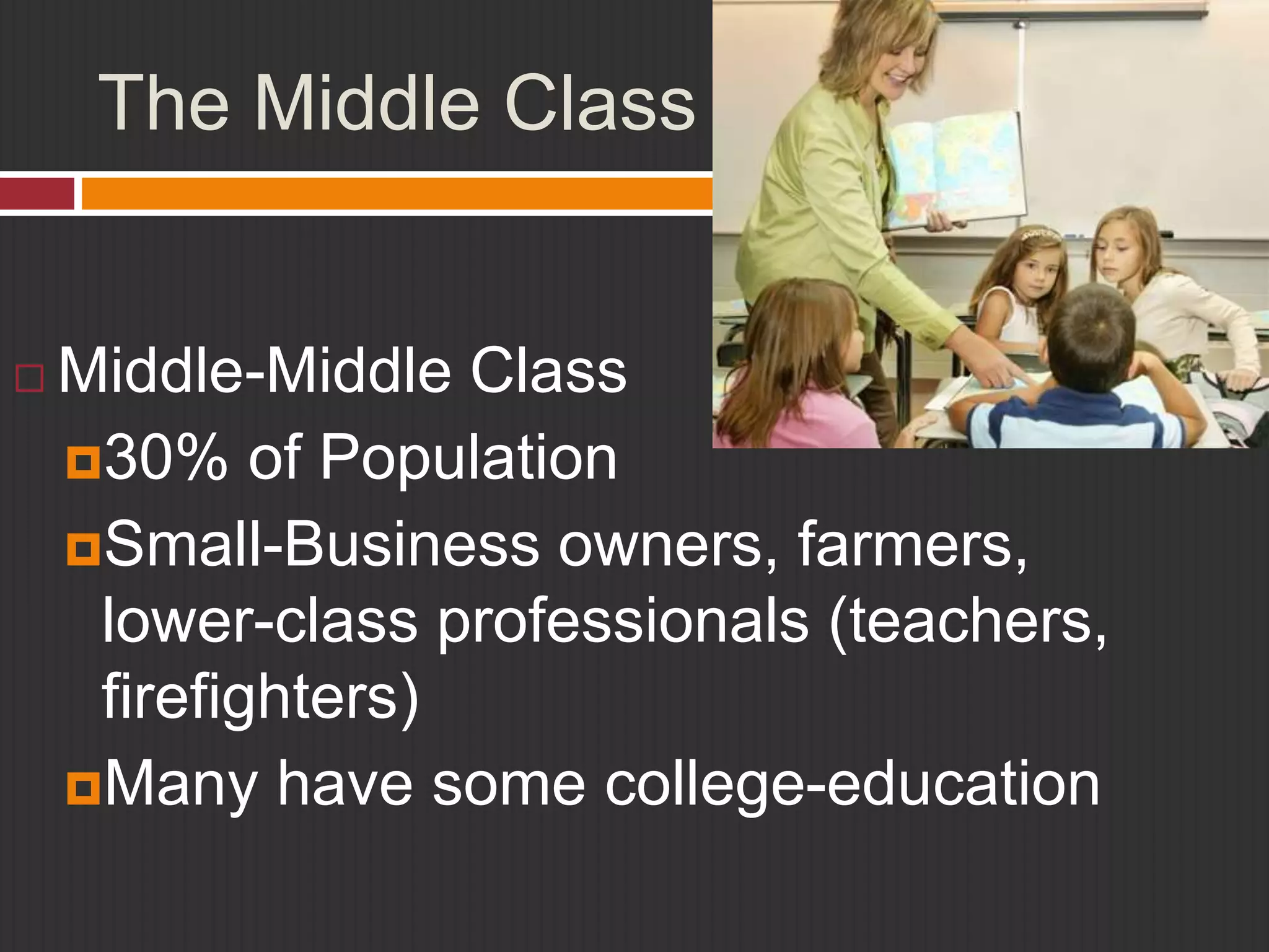 The Middle Class 
 Middle-Middle Class 
30% of Population 
Small-Business owners, farmers, 
lower-class professionals (teachers, 
firefighters) 
Many have some college-education 
 
