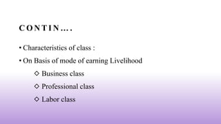 C O N T I N … .
• Characteristics of class :
• On Basis of mode of earning Livelihood
◇ Business class
◇ Professional class
◇ Labor class
 