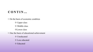 C O N T I N …
• On the basis of economic condition
◇ Upper class
◇ Middle class
◇Lower class
• One the basis of educational achievement
◇ Uneducated
◇ Less educated
◇ Educated
 