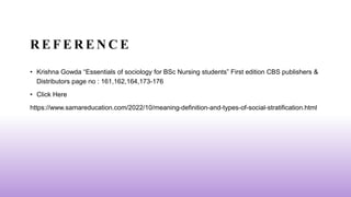 R E F E R E N C E
• Krishna Gowda “Essentials of sociology for BSc Nursing students” First edition CBS publishers &
Distributors page no : 161,162,164,173-176
• Click Here
https://www.samareducation.com/2022/10/meaning-definition-and-types-of-social-stratification.html
 
